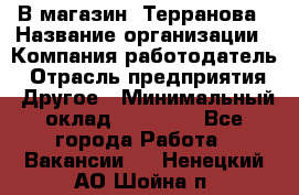 В магазин "Терранова › Название организации ­ Компания-работодатель › Отрасль предприятия ­ Другое › Минимальный оклад ­ 15 000 - Все города Работа » Вакансии   . Ненецкий АО,Шойна п.